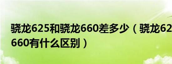 骁龙625和骁龙660差多少（骁龙625与骁龙660有什么区别）