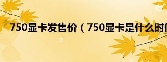 750显卡发售价（750显卡是什么时候的）