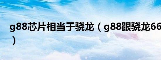 g88芯片相当于骁龙（g88跟骁龙662哪个好）