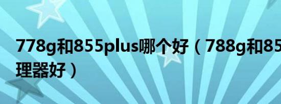 778g和855plus哪个好（788g和855哪个处理器好）