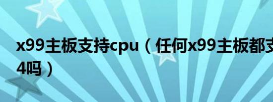 x99主板支持cpu（任何x99主板都支持E5 V4吗）