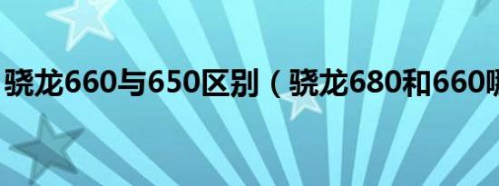 骁龙660与650区别（骁龙680和660哪个好）