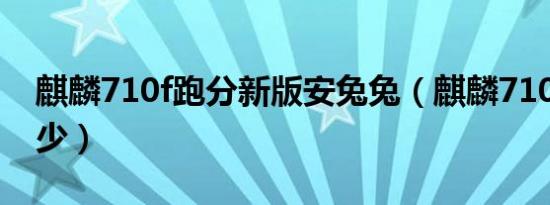 麒麟710f跑分新版安兔兔（麒麟710f跑分多少）