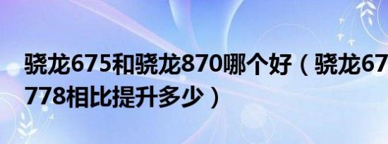 骁龙675和骁龙870哪个好（骁龙675和骁龙778相比提升多少）