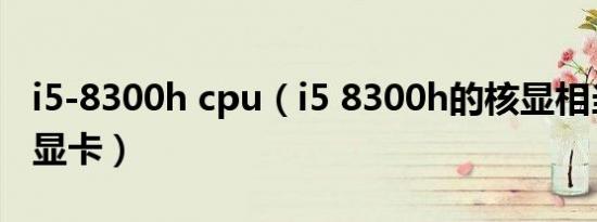 i5-8300h cpu（i5 8300h的核显相当于什么显卡）