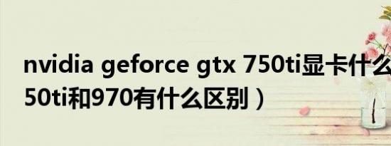 nvidia geforce gtx 750ti显卡什么级别（750ti和970有什么区别）