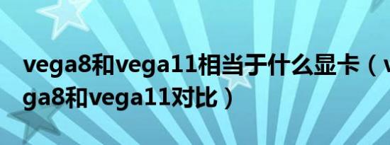 vega8和vega11相当于什么显卡（vega7vega8和vega11对比）