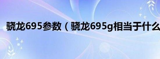 骁龙695参数（骁龙695g相当于什么水平）