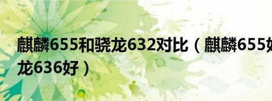 麒麟655和骁龙632对比（麒麟655好还是骁龙636好）