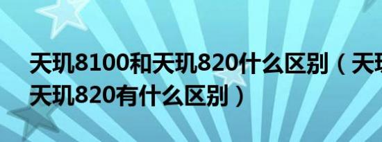 天玑8100和天玑820什么区别（天玑810和天玑820有什么区别）