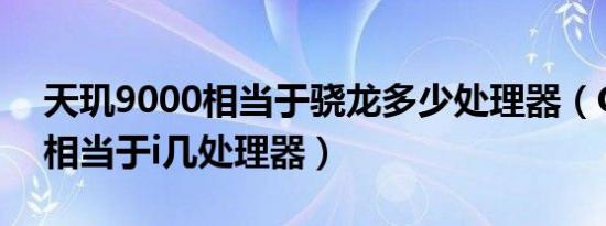 天玑9000相当于骁龙多少处理器（G64000相当于i几处理器）