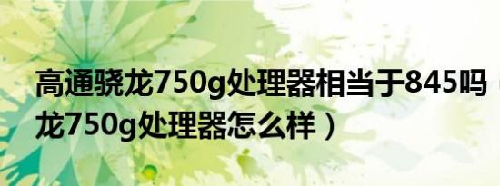 高通骁龙750g处理器相当于845吗（高通骁龙750g处理器怎么样）