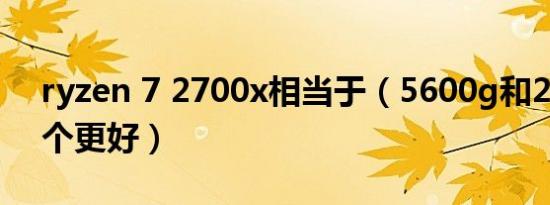 ryzen 7 2700x相当于（5600g和2700x哪个更好）