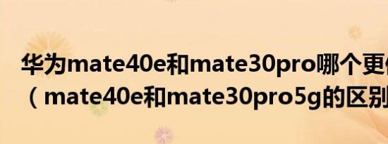 华为mate40e和mate30pro哪个更值得入手（mate40e和mate30pro5g的区别）