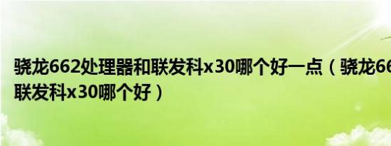 骁龙662处理器和联发科x30哪个好一点（骁龙662处理器和联发科x30哪个好）