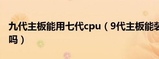 九代主板能用七代cpu（9代主板能装6代cpu吗）