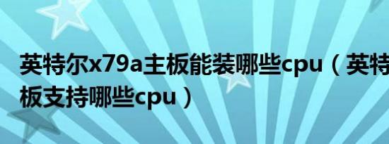 英特尔x79a主板能装哪些cpu（英特尔x79主板支持哪些cpu）