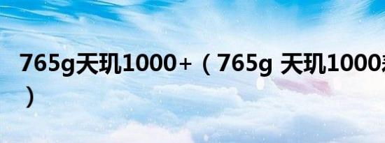 765g天玑1000+（765g 天玑1000差距多大）