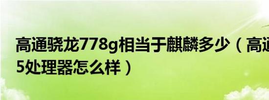 高通骁龙778g相当于麒麟多少（高通骁龙625处理器怎么样）