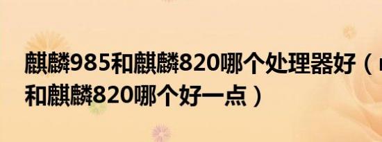 麒麟985和麒麟820哪个处理器好（mtkx30和麒麟820哪个好一点）