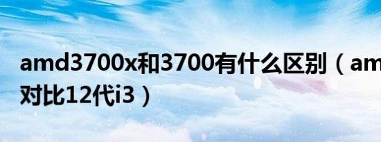 amd3700x和3700有什么区别（amd3700x对比12代i3）