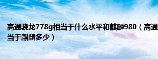 高通骁龙778g相当于什么水平和麒麟980（高通骁龙410相当于麒麟多少）