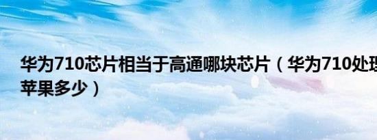 华为710芯片相当于高通哪块芯片（华为710处理器相当于苹果多少）