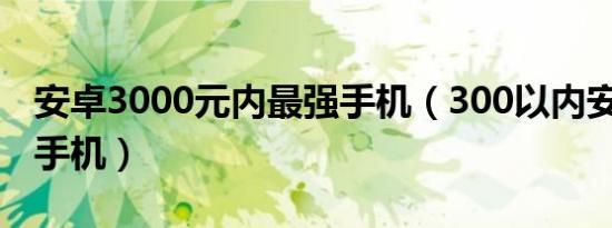 安卓3000元内最强手机（300以内安卓8.0的手机）