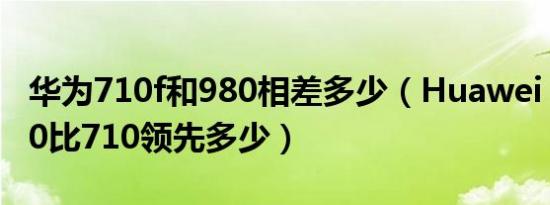 华为710f和980相差多少（Huawei kirin 980比710领先多少）