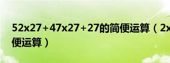 52x27+47x27+27的简便运算（2x57x5简便运算）