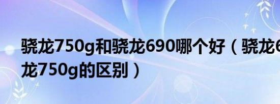 骁龙750g和骁龙690哪个好（骁龙695与骁龙750g的区别）