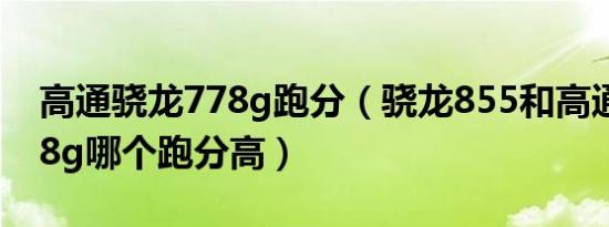 高通骁龙778g跑分（骁龙855和高通骁龙778g哪个跑分高）