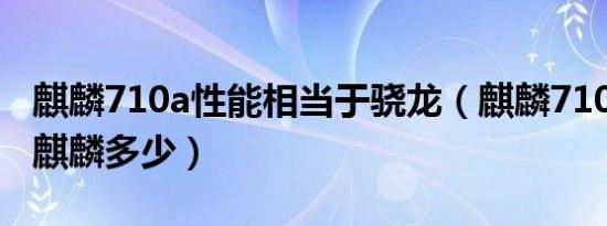 麒麟710a性能相当于骁龙（麒麟710a相当于麒麟多少）