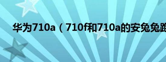 华为710a（710f和710a的安兔兔跑分）