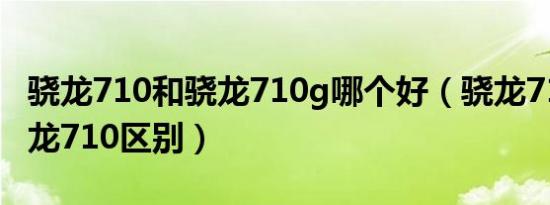 骁龙710和骁龙710g哪个好（骁龙710A和骁龙710区别）