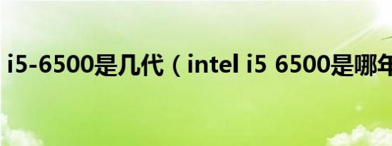 i5-6500是几代（intel i5 6500是哪年产的）