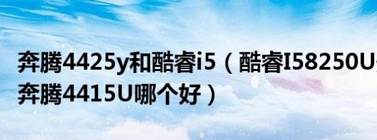 奔腾4425y和酷睿i5（酷睿I58250U处理器和奔腾4415U哪个好）