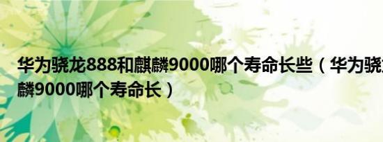 华为骁龙888和麒麟9000哪个寿命长些（华为骁龙888和麒麟9000哪个寿命长）