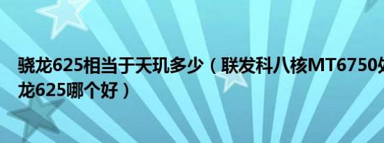 骁龙625相当于天玑多少（联发科八核MT6750处理器跟骁龙625哪个好）