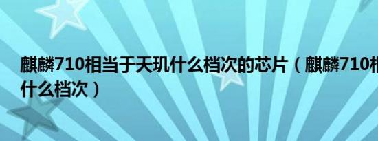 麒麟710相当于天玑什么档次的芯片（麒麟710相当于天玑什么档次）