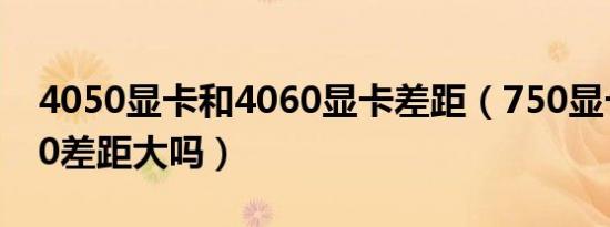 4050显卡和4060显卡差距（750显卡和1660差距大吗）