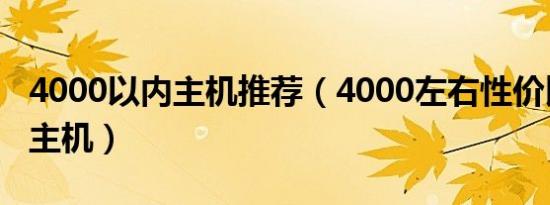 4000以内主机推荐（4000左右性价比高点的主机）