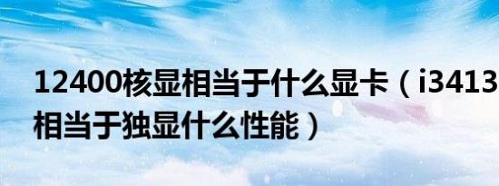 12400核显相当于什么显卡（i34130的核显相当于独显什么性能）