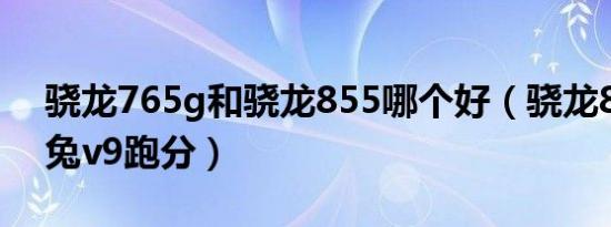 骁龙765g和骁龙855哪个好（骁龙855安兔兔v9跑分）