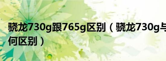 骁龙730g跟765g区别（骁龙730g与765g有何区别）