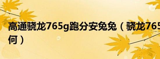 高通骁龙765g跑分安兔兔（骁龙765g跑分如何）