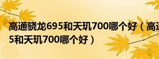 高通骁龙695和天玑700哪个好（高通骁龙625和天玑700哪个好）