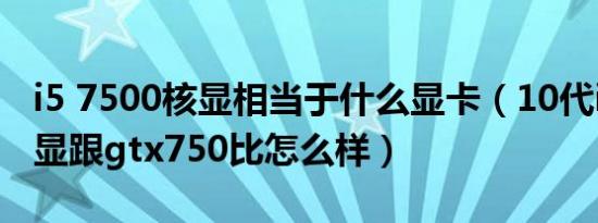 i5 7500核显相当于什么显卡（10代i5自带核显跟gtx750比怎么样）