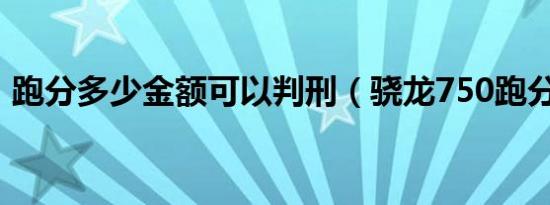 跑分多少金额可以判刑（骁龙750跑分多少）