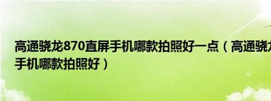 高通骁龙870直屏手机哪款拍照好一点（高通骁龙870直屏手机哪款拍照好）